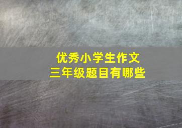 优秀小学生作文三年级题目有哪些