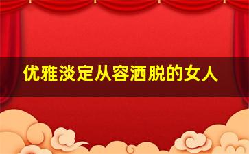 优雅淡定从容洒脱的女人