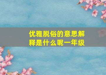 优雅脱俗的意思解释是什么呢一年级