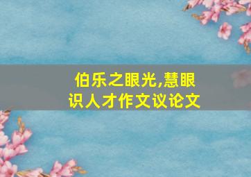 伯乐之眼光,慧眼识人才作文议论文