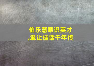 伯乐慧眼识英才,退让佳话千年传