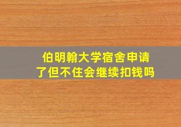 伯明翰大学宿舍申请了但不住会继续扣钱吗