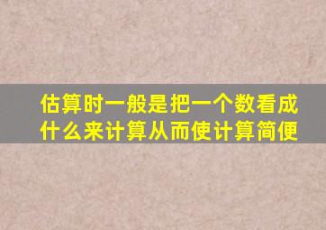 估算时一般是把一个数看成什么来计算从而使计算简便