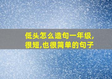 低头怎么造句一年级,很短,也很简单的句子