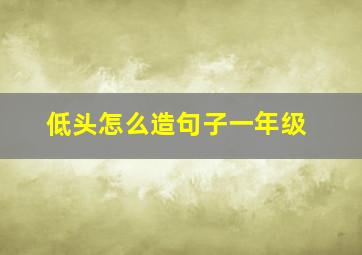 低头怎么造句子一年级