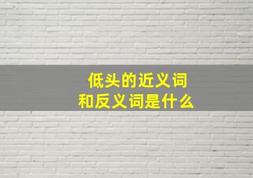 低头的近义词和反义词是什么