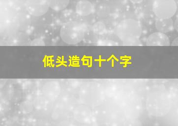 低头造句十个字