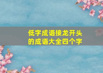 低字成语接龙开头的成语大全四个字