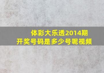 体彩大乐透2014期开奖号码是多少号呢视频