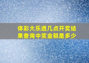 体彩大乐透几点开奖结果查询中奖金额是多少