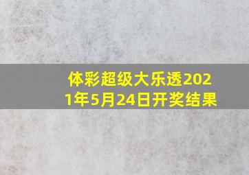 体彩超级大乐透2021年5月24日开奖结果