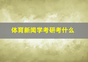 体育新闻学考研考什么