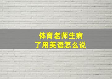 体育老师生病了用英语怎么说