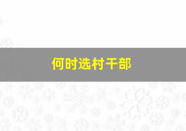 何时选村干部