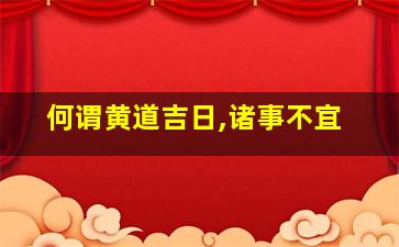 何谓黄道吉日,诸事不宜