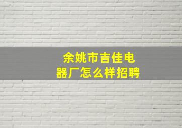 余姚市吉佳电器厂怎么样招聘