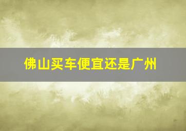 佛山买车便宜还是广州