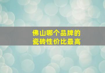 佛山哪个品牌的瓷砖性价比最高