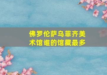 佛罗伦萨乌菲齐美术馆谁的馆藏最多