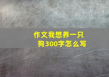 作文我想养一只狗300字怎么写