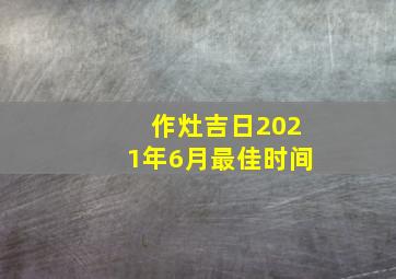 作灶吉日2021年6月最佳时间