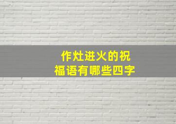 作灶进火的祝福语有哪些四字