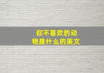 你不喜欢的动物是什么的英文