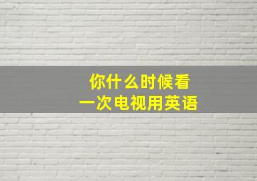 你什么时候看一次电视用英语