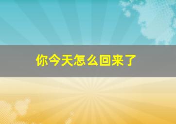 你今天怎么回来了