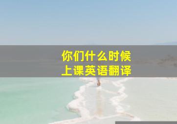 你们什么时候上课英语翻译