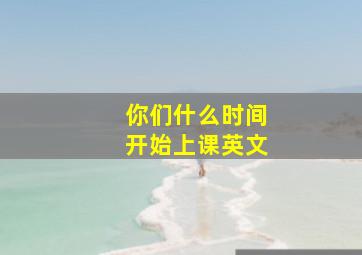 你们什么时间开始上课英文