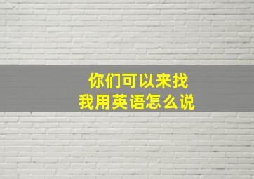 你们可以来找我用英语怎么说