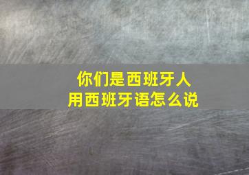 你们是西班牙人用西班牙语怎么说