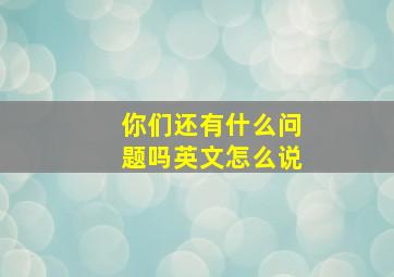 你们还有什么问题吗英文怎么说