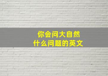 你会问大自然什么问题的英文