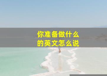 你准备做什么的英文怎么说