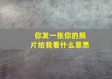 你发一张你的照片给我看什么意思