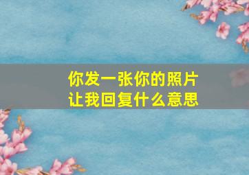 你发一张你的照片让我回复什么意思