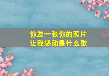 你发一张你的照片让我感动是什么歌