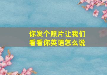 你发个照片让我们看看你英语怎么说