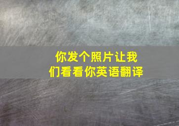 你发个照片让我们看看你英语翻译