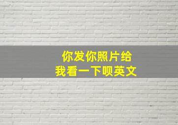 你发你照片给我看一下呗英文