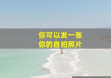 你可以发一张你的自拍照片