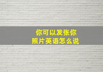 你可以发张你照片英语怎么说