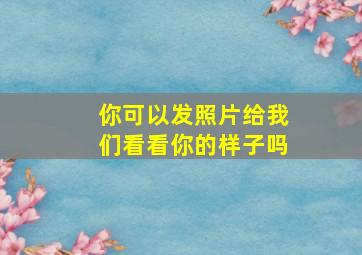 你可以发照片给我们看看你的样子吗