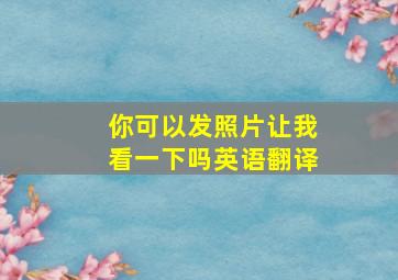 你可以发照片让我看一下吗英语翻译