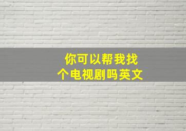 你可以帮我找个电视剧吗英文