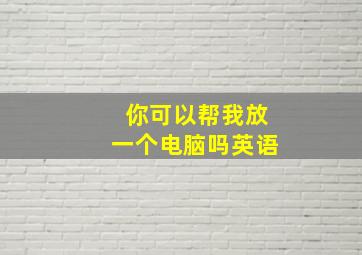 你可以帮我放一个电脑吗英语