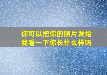 你可以把你的照片发给我看一下你长什么样吗