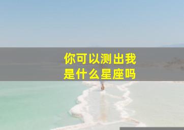 你可以测出我是什么星座吗